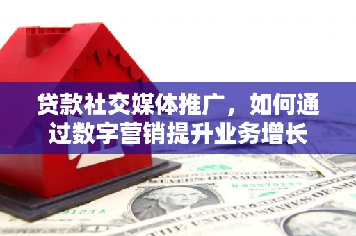 长城贷款社交媒体推广，如何通过数字营销提升业务增长