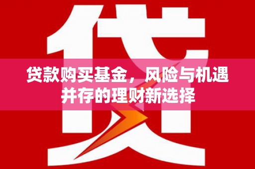 长城贷款购买基金，风险与机遇并存的理财新选择
