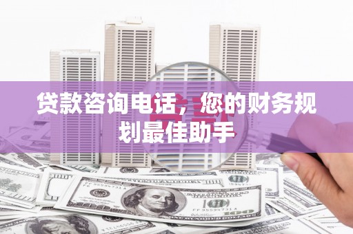 长城贷款咨询电话，您的财务规划最佳助手