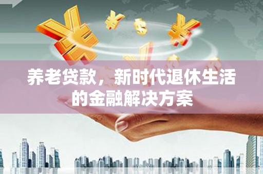 长城养老贷款，新时代退休生活的金融解决方案