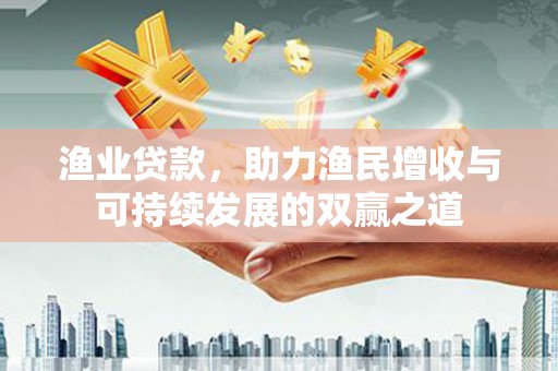 长城渔业贷款，助力渔民增收与可持续发展的双赢之道
