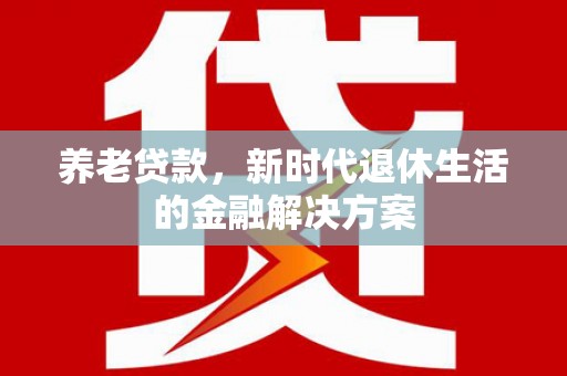 长城养老贷款，新时代退休生活的金融解决方案