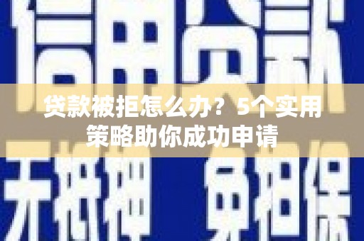 长城贷款被拒怎么办？5个实用策略助你成功申请