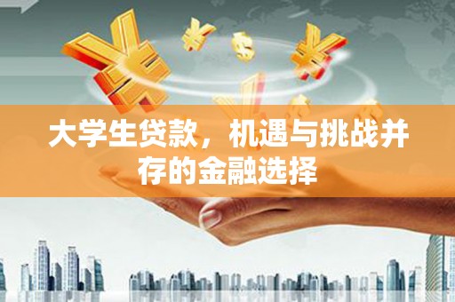 长城大学生贷款，机遇与挑战并存的金融选择
