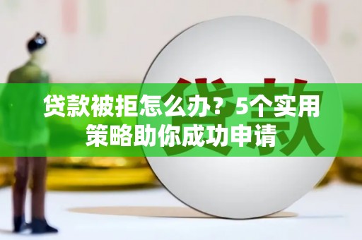 长城贷款被拒怎么办？5个实用策略助你成功申请