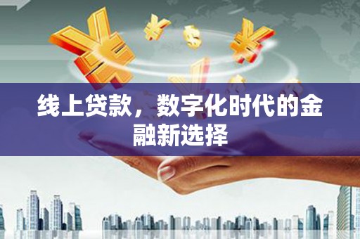 长城线上贷款，数字化时代的金融新选择