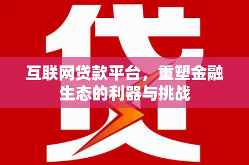 长城互联网贷款平台，重塑金融生态的利器与挑战