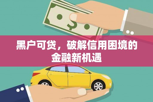 长城黑户可贷，破解信用困境的金融新机遇