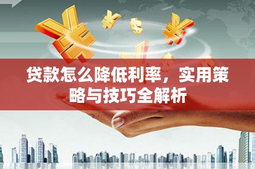 长城贷款怎么降低利率，实用策略与技巧全解析
