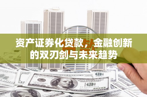 长城资产证券化贷款，金融创新的双刃剑与未来趋势