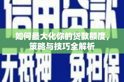 长城如何最大化你的贷款额度，策略与技巧全解析