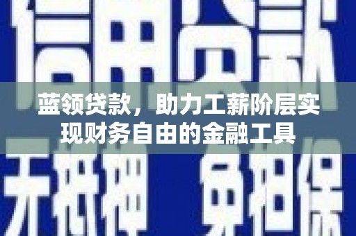 长城蓝领贷款，助力工薪阶层实现财务自由的金融工具