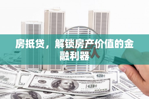 长城房抵贷，解锁房产价值的金融利器