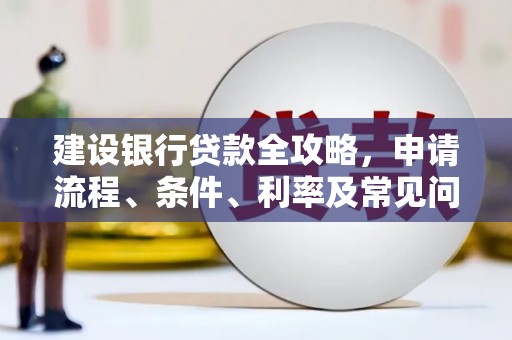 长城建设银行贷款全攻略，申请流程、条件、利率及常见问题解答