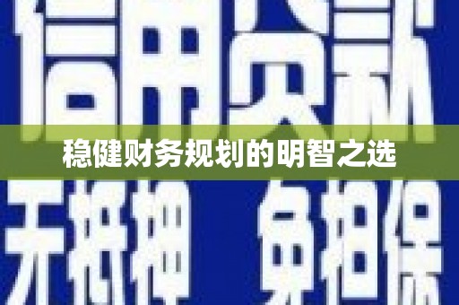 长城稳健财务规划的明智之选