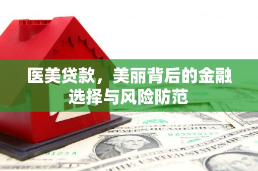 长城医美贷款，美丽背后的金融选择与风险防范
