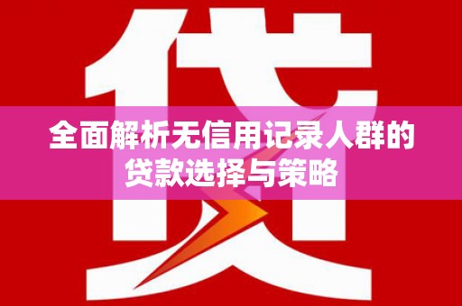 长城全面解析无信用记录人群的贷款选择与策略