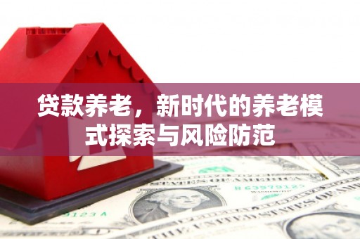 长城贷款养老，新时代的养老模式探索与风险防范