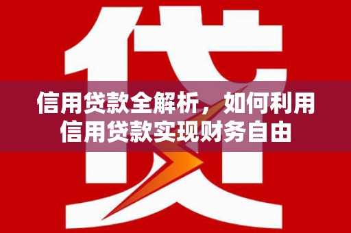 长城信用贷款全解析，如何利用信用贷款实现财务自由