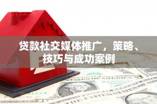 长城贷款社交媒体推广，策略、技巧与成功案例