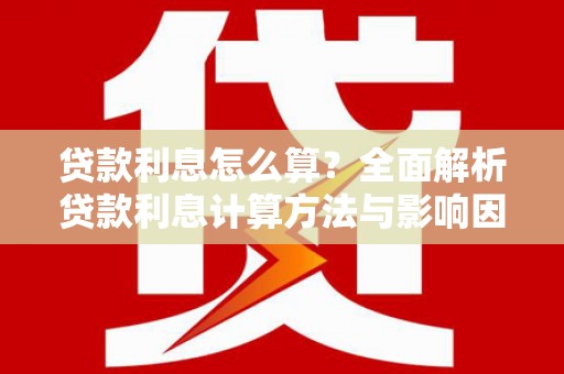 长城贷款利息怎么算？全面解析贷款利息计算方法与影响因素