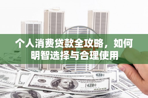 长城个人消费贷款全攻略，如何明智选择与合理使用