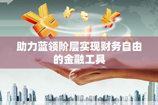 长城助力蓝领阶层实现财务自由的金融工具
