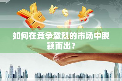 长城如何在竞争激烈的市场中脱颖而出？