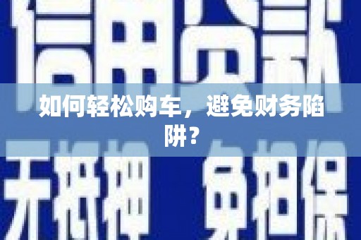 长城如何轻松购车，避免财务陷阱？