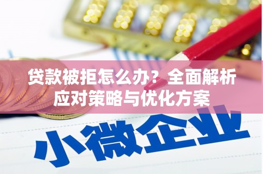 长城贷款被拒怎么办？全面解析应对策略与优化方案