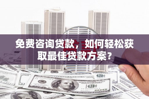 长城免费咨询贷款，如何轻松获取最佳贷款方案？