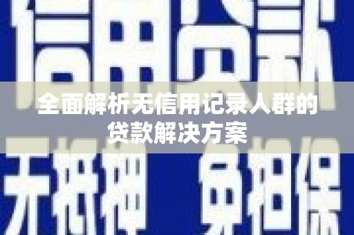 长城全面解析无信用记录人群的贷款解决方案