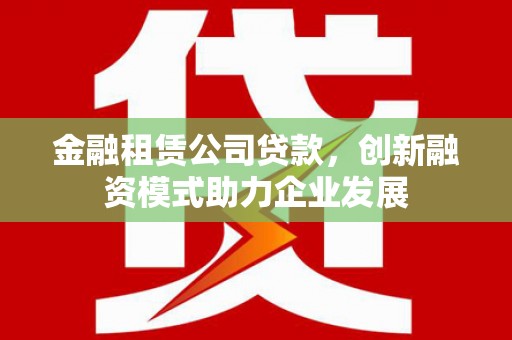 长城金融租赁公司贷款，创新融资模式助力企业发展