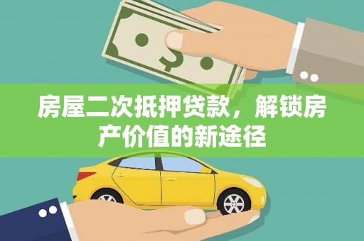 长城房屋二次抵押贷款，解锁房产价值的新途径