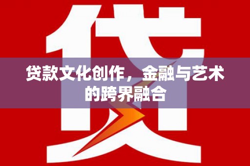 长城贷款文化创作，金融与艺术的跨界融合