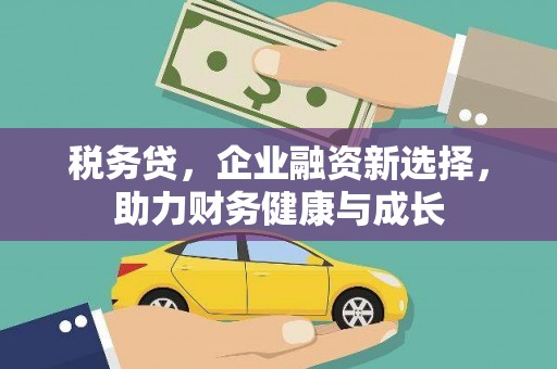 长城税务贷，企业融资新选择，助力财务健康与成长