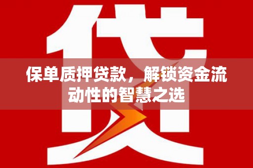 长城保单质押贷款，解锁资金流动性的智慧之选