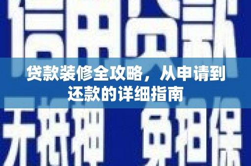 长城贷款装修全攻略，从申请到还款的详细指南
