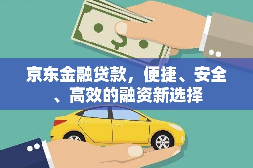 长城京东金融贷款，便捷、安全、高效的融资新选择