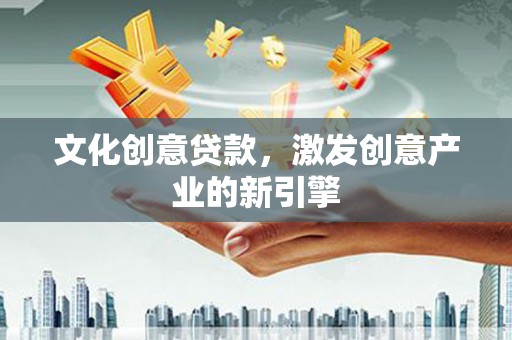 长城文化创意贷款，激发创意产业的新引擎